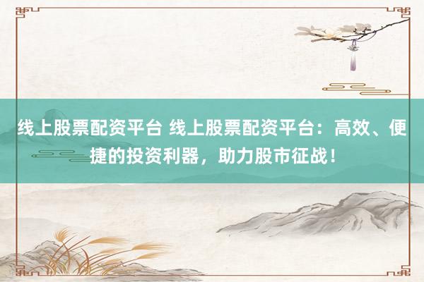 线上股票配资平台 线上股票配资平台：高效、便捷的投资利器，助力股市征战！