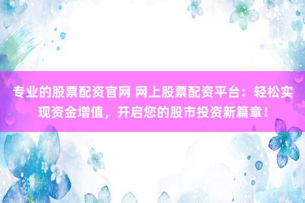 专业的股票配资官网 网上股票配资平台：轻松实现资金增值，开启您的股市投资新篇章！