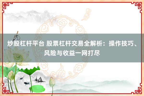 炒股杠杆平台 股票杠杆交易全解析：操作技巧、风险与收益一网打尽