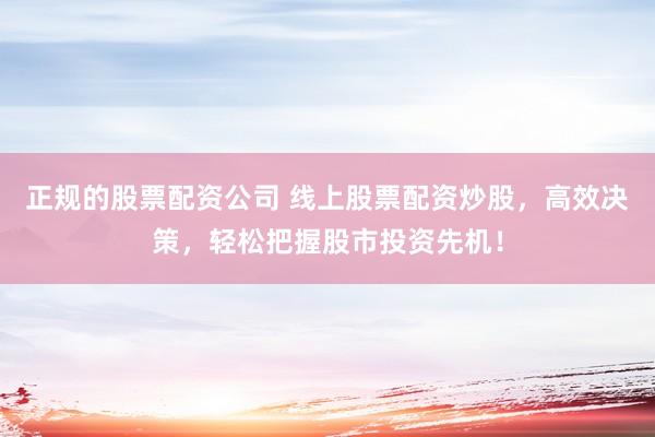 正规的股票配资公司 线上股票配资炒股，高效决策，轻松把握股市投资先机！
