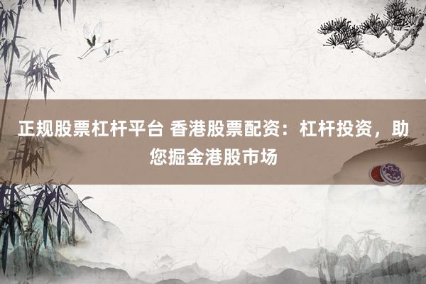 正规股票杠杆平台 香港股票配资：杠杆投资，助您掘金港股市场