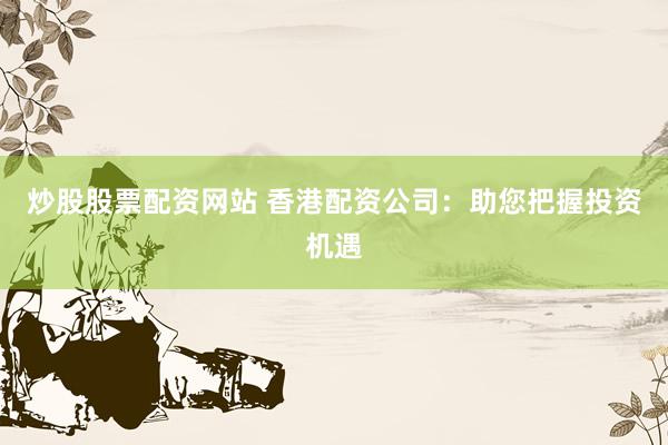 炒股股票配资网站 香港配资公司：助您把握投资机遇