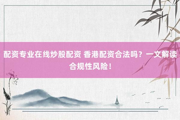 配资专业在线炒股配资 香港配资合法吗？一文解读合规性风险！