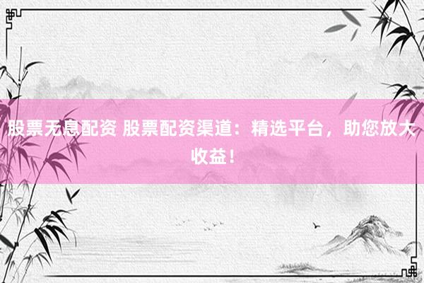 股票无息配资 股票配资渠道：精选平台，助您放大收益！