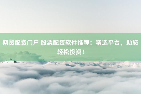 期货配资门户 股票配资软件推荐：精选平台，助您轻松投资！