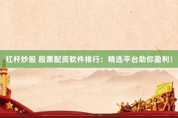 杠杆炒股 股票配资软件排行：精选平台助你盈利！