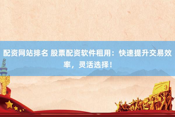 配资网站排名 股票配资软件租用：快速提升交易效率，灵活选择！