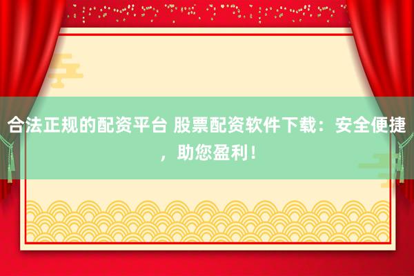 合法正规的配资平台 股票配资软件下载：安全便捷，助您盈利！
