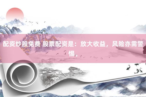 配资炒股免费 股票配资是：放大收益，风险亦需警惕。
