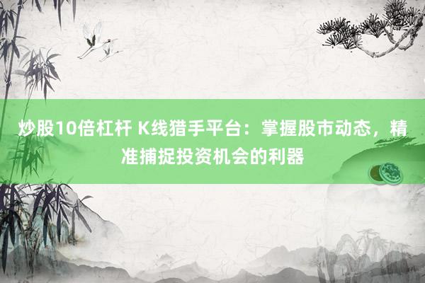炒股10倍杠杆 K线猎手平台：掌握股市动态，精准捕捉投资机会的利器