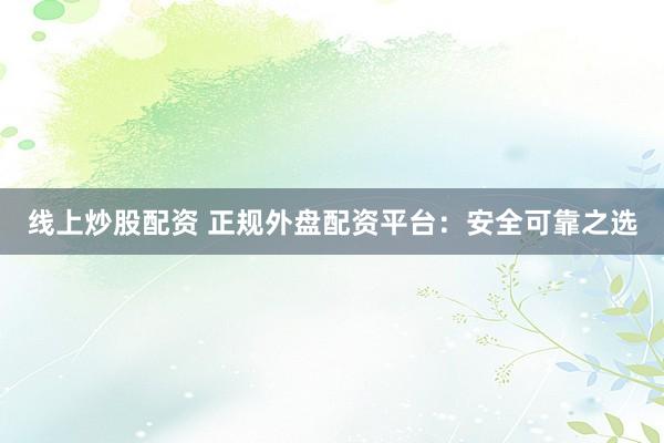 线上炒股配资 正规外盘配资平台：安全可靠之选