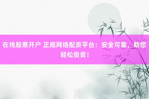 在线股票开户 正规网络配资平台：安全可靠，助您轻松投资！
