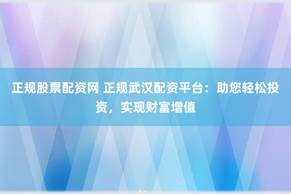正规股票配资网 正规武汉配资平台：助您轻松投资，实现财富增值