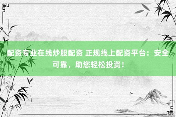 配资专业在线炒股配资 正规线上配资平台：安全可靠，助您轻松投资！