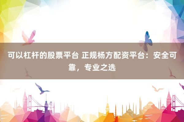 可以杠杆的股票平台 正规杨方配资平台：安全可靠，专业之选