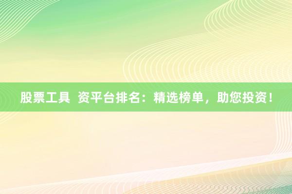 股票工具  资平台排名：精选榜单，助您投资！