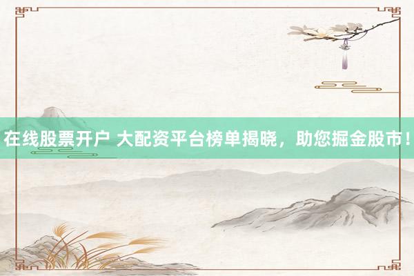 在线股票开户 大配资平台榜单揭晓，助您掘金股市！