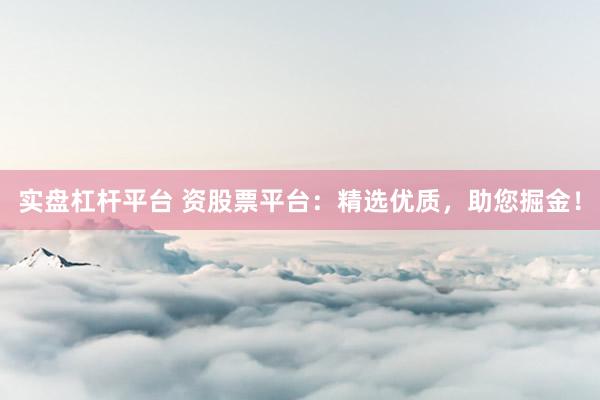 实盘杠杆平台 资股票平台：精选优质，助您掘金！