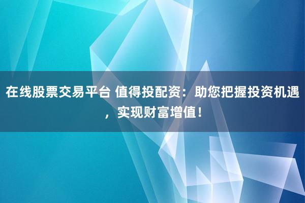 在线股票交易平台 值得投配资：助您把握投资机遇，实现财富增值！