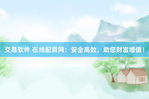 交易软件 在线配资网：安全高效，助您财富增值！