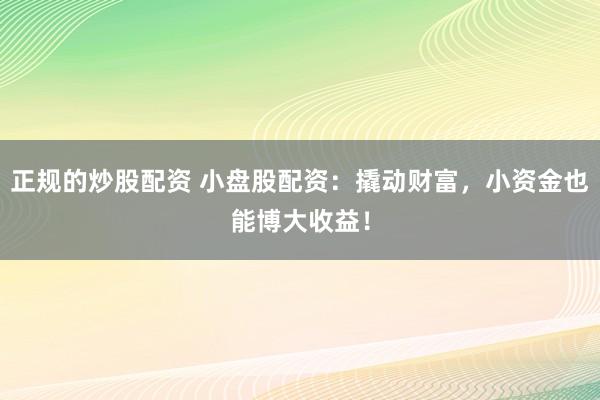 正规的炒股配资 小盘股配资：撬动财富，小资金也能博大收益！