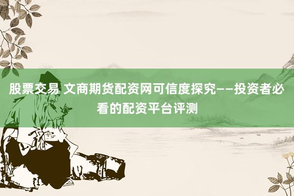 股票交易 文商期货配资网可信度探究——投资者必看的配资平台评测