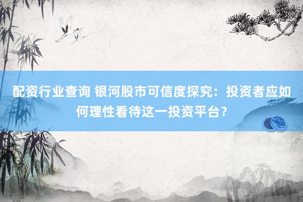 配资行业查询 银河股市可信度探究：投资者应如何理性看待这一投资平台？