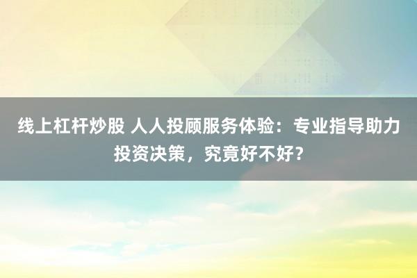 线上杠杆炒股 人人投顾服务体验：专业指导助力投资决策，究竟好不好？