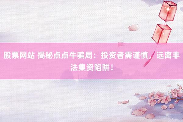股票网站 揭秘点点牛骗局：投资者需谨慎，远离非法集资陷阱！