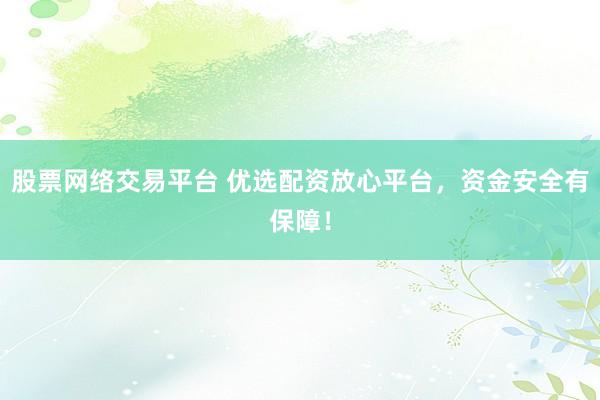 股票网络交易平台 优选配资放心平台，资金安全有保障！