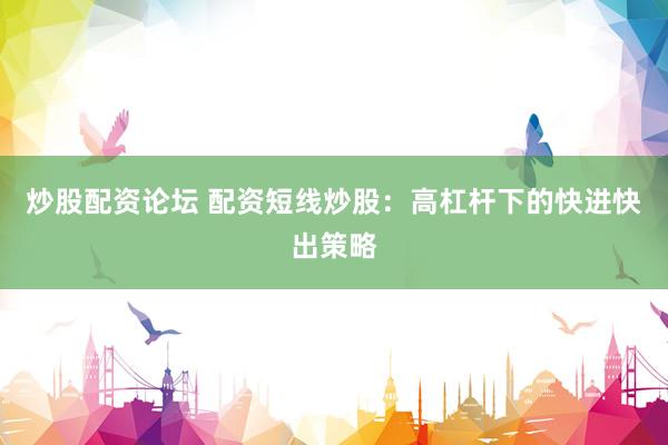 炒股配资论坛 配资短线炒股：高杠杆下的快进快出策略