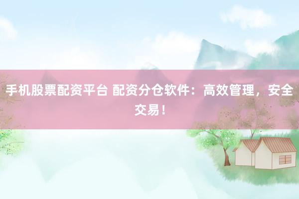 手机股票配资平台 配资分仓软件：高效管理，安全交易！