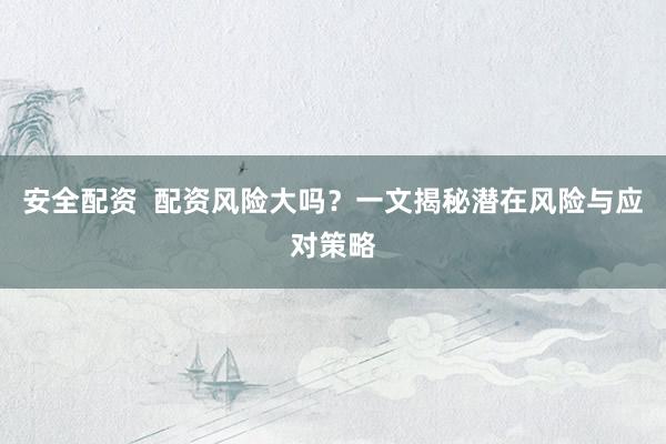 安全配资  配资风险大吗？一文揭秘潜在风险与应对策略