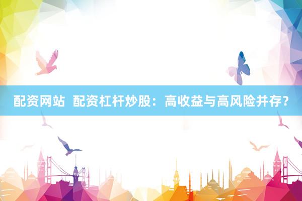 配资网站  配资杠杆炒股：高收益与高风险并存？