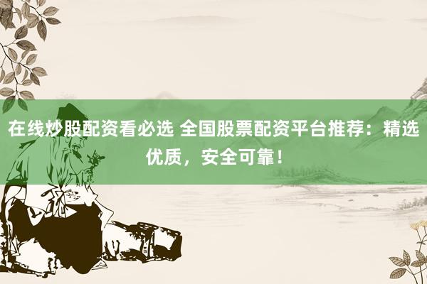 在线炒股配资看必选 全国股票配资平台推荐：精选优质，安全可靠！