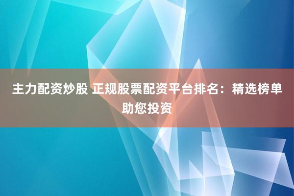 主力配资炒股 正规股票配资平台排名：精选榜单助您投资