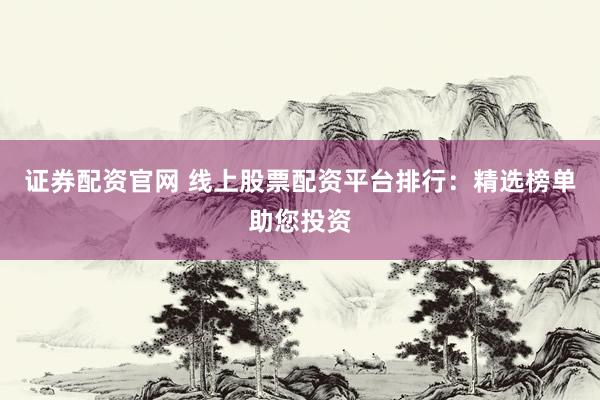 证券配资官网 线上股票配资平台排行：精选榜单助您投资