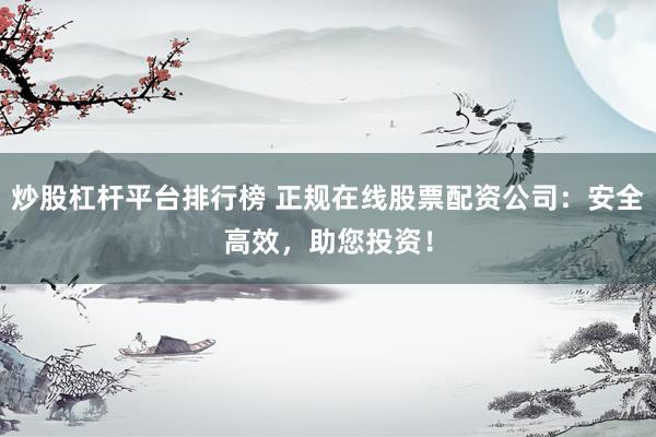 炒股杠杆平台排行榜 正规在线股票配资公司：安全高效，助您投资！
