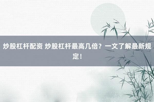 炒股杠杆配资 炒股杠杆最高几倍？一文了解最新规定！