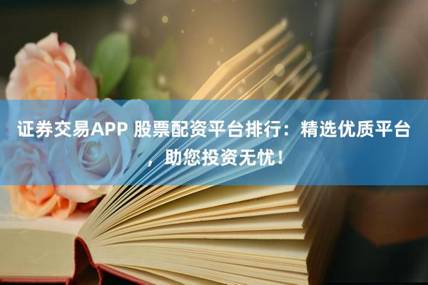 证券交易APP 股票配资平台排行：精选优质平台，助您投资无忧！