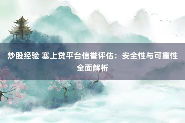 炒股经验 塞上贷平台信誉评估：安全性与可靠性全面解析