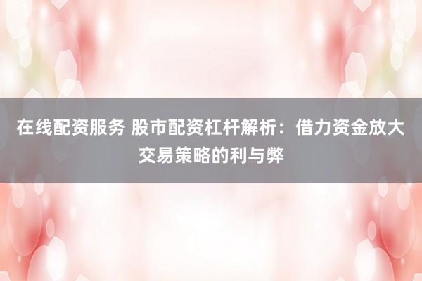 在线配资服务 股市配资杠杆解析：借力资金放大交易策略的利与弊