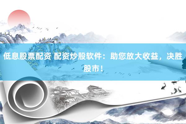 低息股票配资 配资炒股软件：助您放大收益，决胜股市！