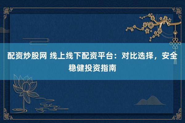 配资炒股网 线上线下配资平台：对比选择，安全稳健投资指南