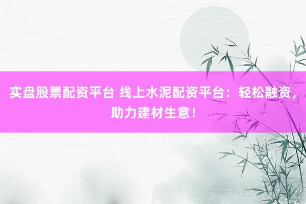 实盘股票配资平台 线上水泥配资平台：轻松融资，助力建材生意！