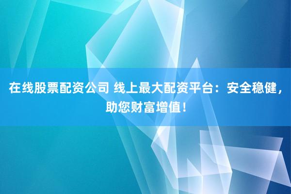 在线股票配资公司 线上最大配资平台：安全稳健，助您财富增值！
