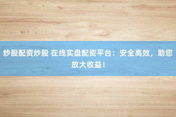 炒股配资炒股 在线实盘配资平台：安全高效，助您放大收益！