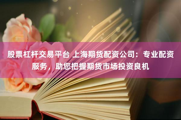 股票杠杆交易平台 上海期货配资公司：专业配资服务，助您把握期货市场投资良机