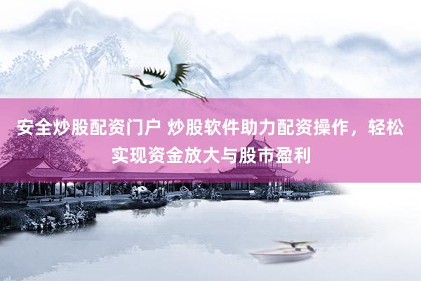 安全炒股配资门户 炒股软件助力配资操作，轻松实现资金放大与股市盈利