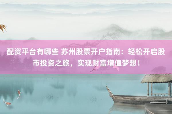 配资平台有哪些 苏州股票开户指南：轻松开启股市投资之旅，实现财富增值梦想！